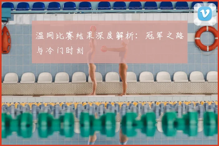 温网比赛结果深度解析：冠军之路与冷门时刻