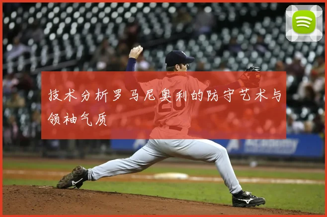 技术分析罗马尼奥利的防守艺术与领袖气质