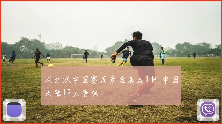 沃尔沃中国赛周彦含落后1杆 中国大陆12人晋级