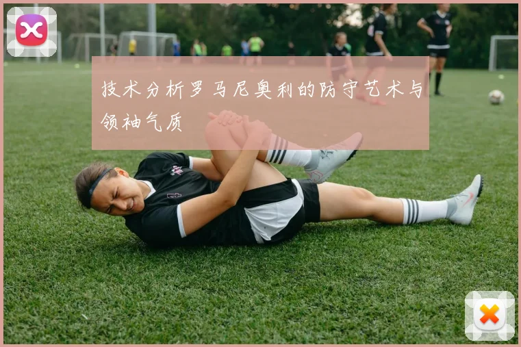 技术分析罗马尼奥利的防守艺术与领袖气质