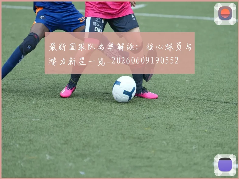 最新国家队名单解读:核心球员与潜力新星一览_20260609190552
