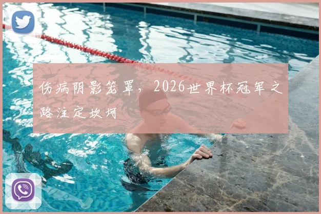 伤病阴影笼罩，2026世界杯冠军之路注定坎坷