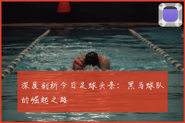 深度剖析今日足球头条:黑马球队的崛起之路