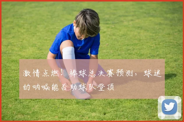激情点燃！棒球总决赛预测，球迷的呐喊能否助球队登顶