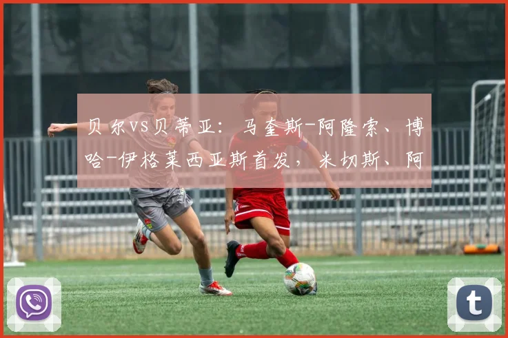 贝尔vs贝蒂亚：马奎斯-阿隆索、博哈-伊格莱西亚斯首发，米切斯、阿什皮利奎塔出战
