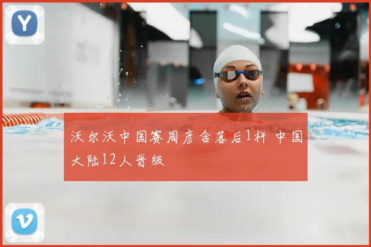 沃尔沃中国赛周彦含落后1杆 中国大陆12人晋级