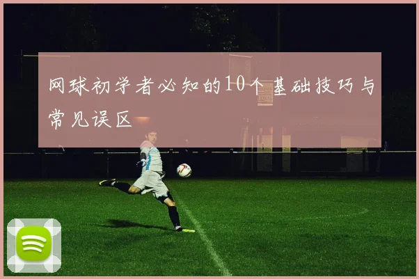 网球初学者必知的10个基础技巧与常见误区