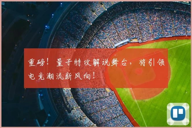 重磅!量子特攻解说舞台,将引领电竞潮流新风向!