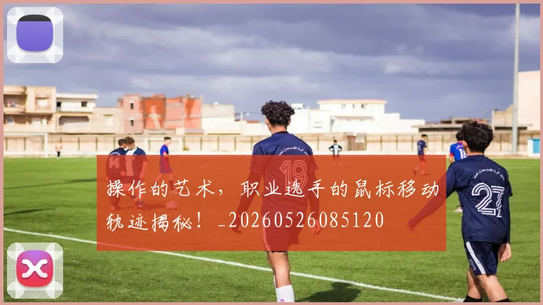 操作的艺术,职业选手的鼠标移动轨迹揭秘!_20260526085120