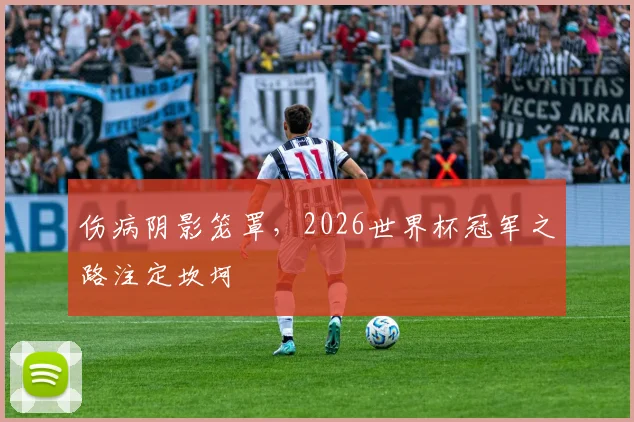 伤病阴影笼罩,2026世界杯冠军之路注定坎坷
