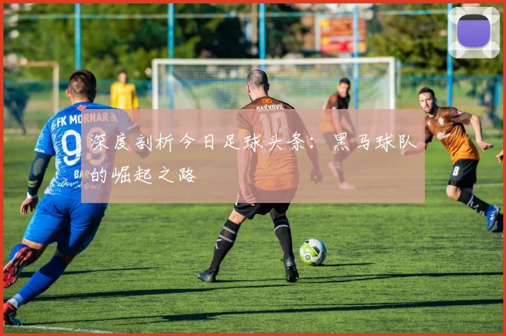 深度剖析今日足球头条：黑马球队的崛起之路
