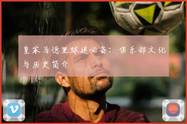 皇家马德里球迷必备：俱乐部文化与历史简介
