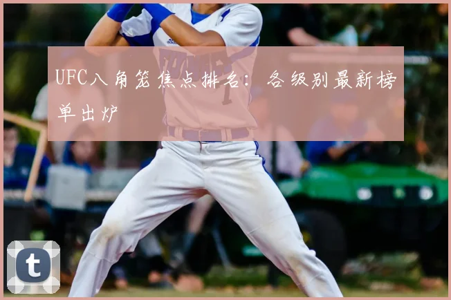 UFC八角笼焦点排名:各级别最新榜单出炉