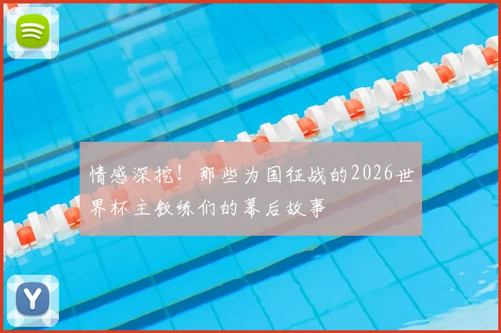 情感深挖!那些为国征战的2026世界杯主教练们的幕后故事