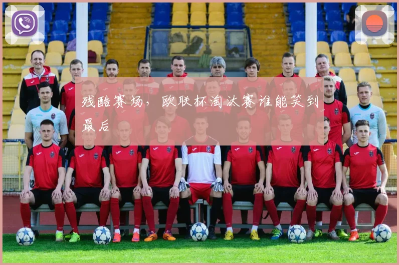 残酷赛场,欧联杯淘汰赛谁能笑到最后