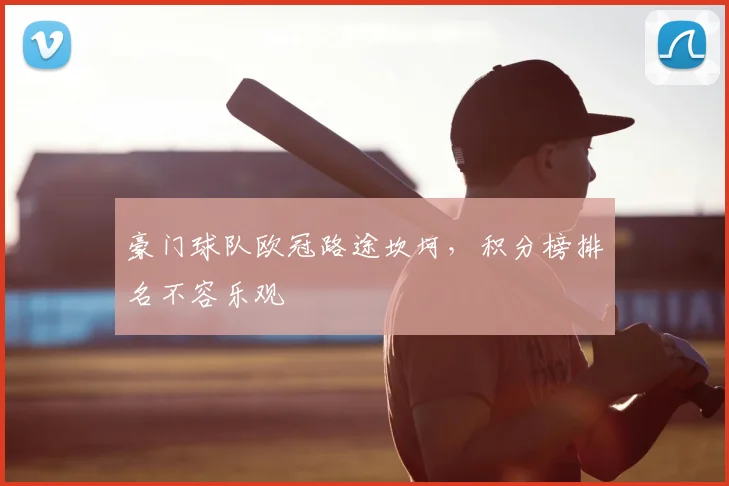 豪门球队欧冠路途坎坷,积分榜排名不容乐观