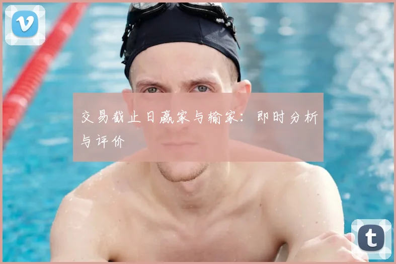 交易截止日赢家与输家:即时分析与评价
