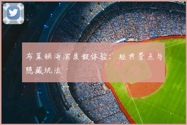 布莱顿海滨度假体验:经典景点与隐藏玩法