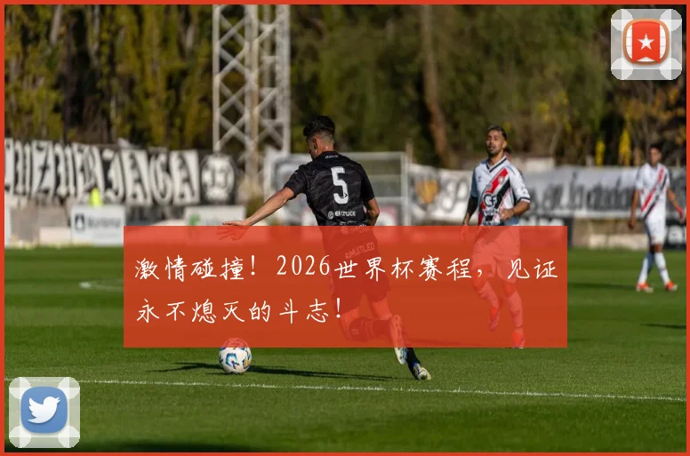 激情碰撞！2026世界杯赛程，见证永不熄灭的斗志！
