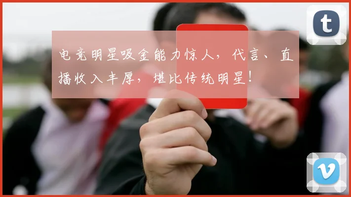 电竞明星吸金能力惊人，代言、直播收入丰厚，堪比传统明星！