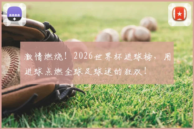 激情燃烧！2026世界杯进球榜，用进球点燃全球足球迷的狂欢！