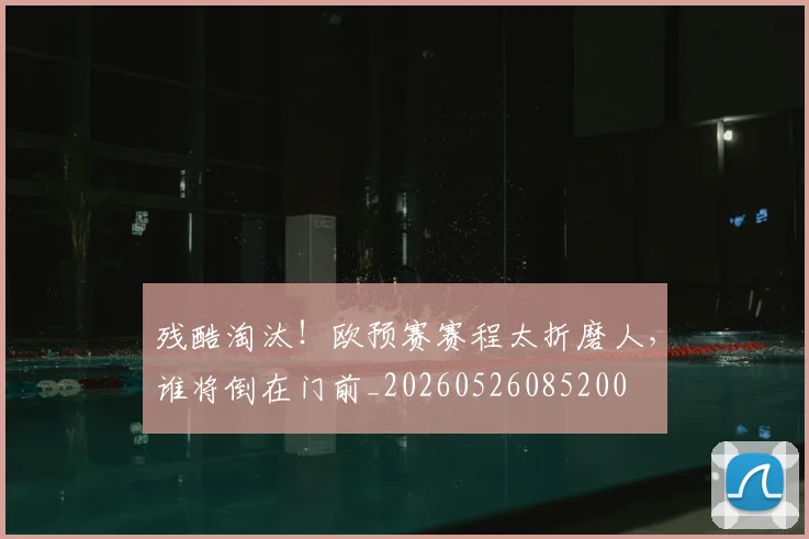 残酷淘汰!欧预赛赛程太折磨人,谁将倒在门前_20260526085200