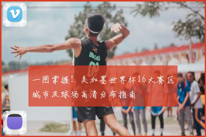 一图掌握！美加墨世界杯16大赛区城市及球场高清分布指南