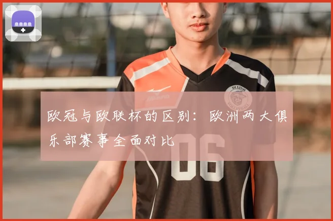 欧冠与欧联杯的区别：欧洲两大俱乐部赛事全面对比
