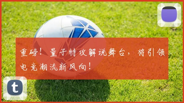 重磅！量子特攻解说舞台，将引领电竞潮流新风向！