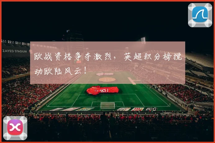 欧战资格争夺激烈,英超积分榜搅动欧陆风云!