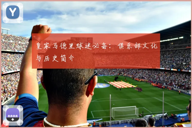 皇家马德里球迷必备:俱乐部文化与历史简介