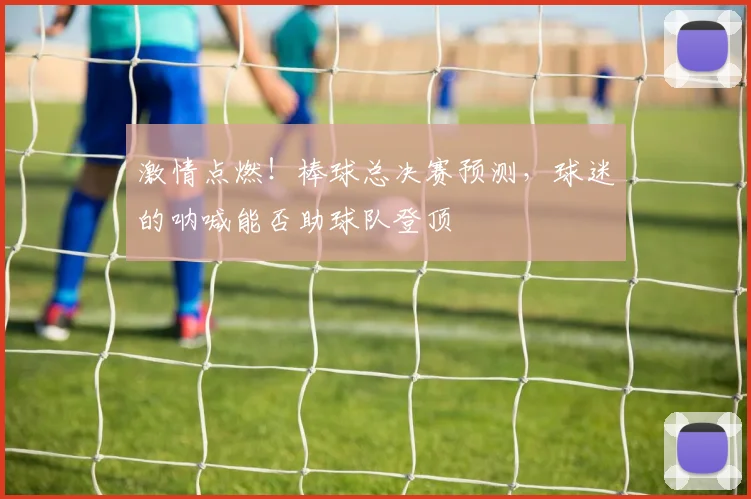 激情点燃！棒球总决赛预测，球迷的呐喊能否助球队登顶