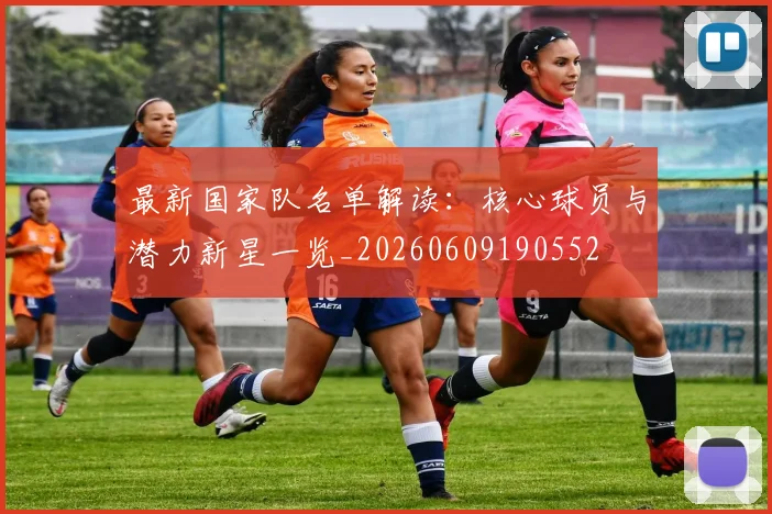 最新国家队名单解读：核心球员与潜力新星一览_20260609190552