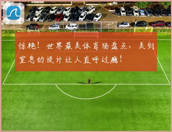 惊艳！世界最美体育场盘点，美到窒息的设计让人直呼过瘾！